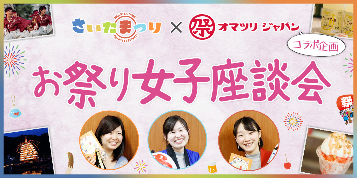【さいたまつり×オマツリジャパン コラボ企画】お祭り女子座談会！インスタ映え・グルメ・お祭りイケメン…女子が行きたいお祭りを語る！