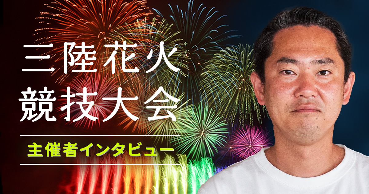 運営資金は有料チケット！リスクがあっても最高の花火大会を作る、「三陸花火」主催者の思いとは？
