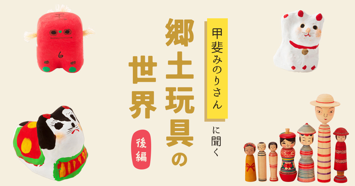 思わず集めたくなる魅力がいっぱい！ あなたの知らない郷土玩具の世界【後編】